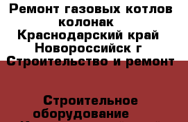 Ремонт газовых котлов колонак - Краснодарский край, Новороссийск г. Строительство и ремонт » Строительное оборудование   . Краснодарский край,Новороссийск г.